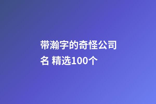 带瀚字的奇怪公司名 精选100个-第1张-公司起名-玄机派